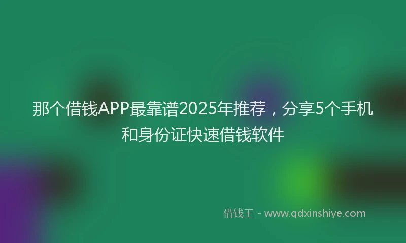 那个借钱APP最靠谱2025年推荐，分享5个手机和身份证快速借钱软件