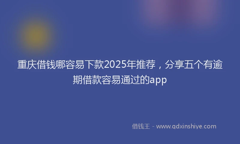 重庆借钱哪容易下款2025年推荐，分享五个有逾期借款容易通过的app