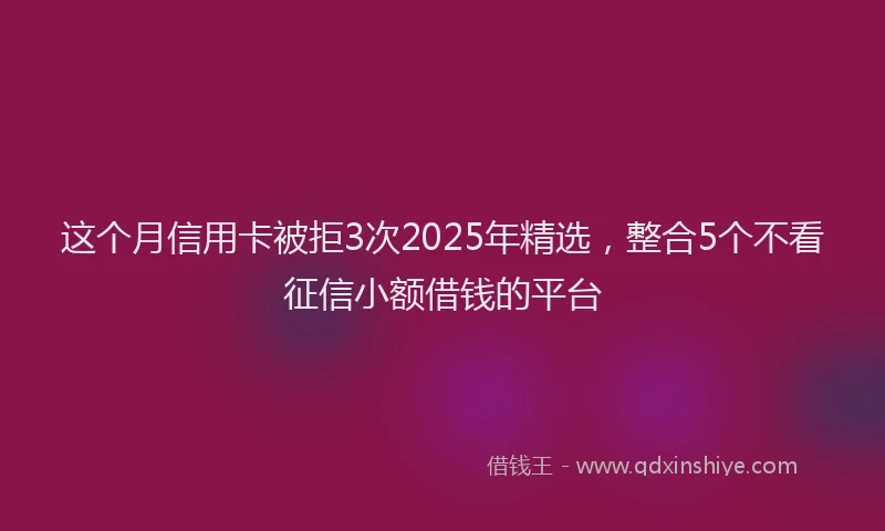 这个月信用卡被拒3次2025年精选，整合5个不看征信小额借钱的平台