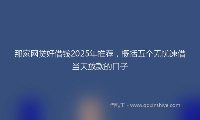 那家网贷好借钱2025年推荐，概括五个无忧速借当天放款的口子
