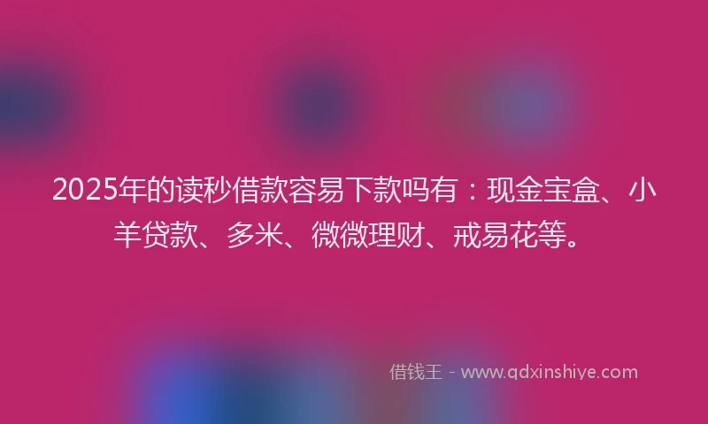 2025年的读秒借款容易下款吗有：现金宝盒、小羊贷款、多米、微微理财、戒易花等。