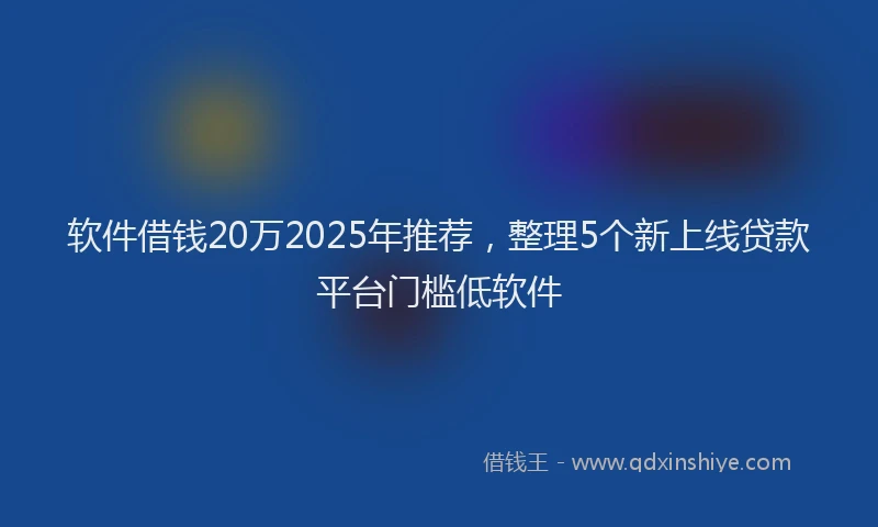 软件借钱20万2025年推荐，整理5个新上线贷款平台门槛低软件