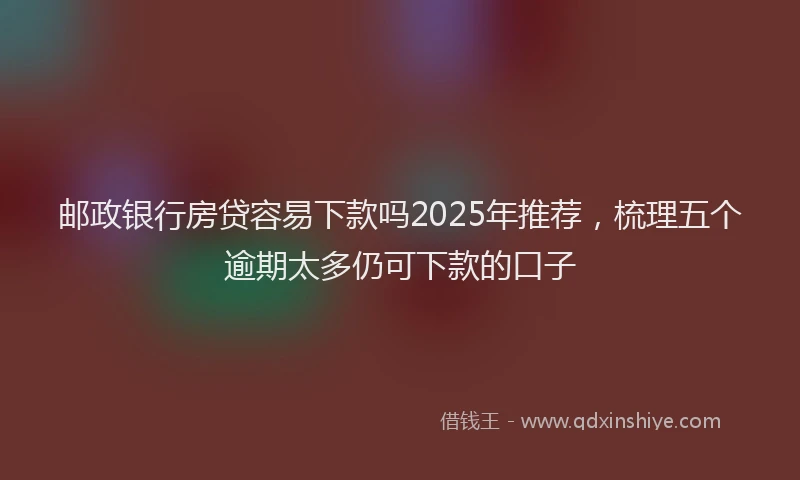 邮政银行房贷容易下款吗2025年推荐，梳理五个逾期太多仍可下款的口子