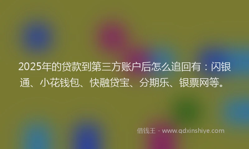 2025年的贷款到第三方账户后怎么追回有：闪银通、小花钱包、快融贷宝、分期乐、银票网等。