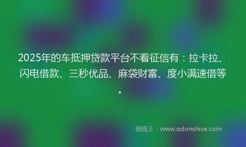 2025年的车抵押贷款平台不看征信有：拉卡拉、闪电借款、三秒优品、麻袋财富、度小满速借等。