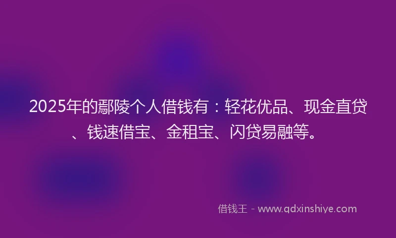 2025年的鄢陵个人借钱有：轻花优品、现金直贷、钱速借宝、金租宝、闪贷易融等。