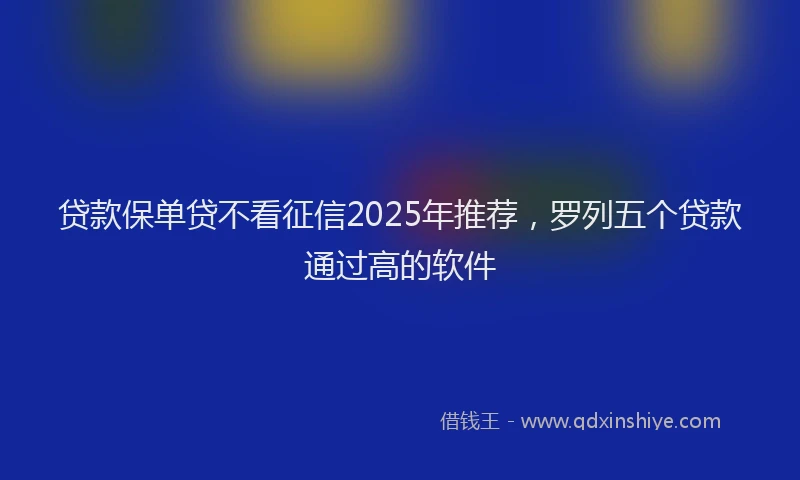 贷款保单贷不看征信2025年推荐，罗列五个贷款通过高的软件