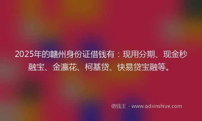2025年的赣州身份证借钱有：现用分期、现金秒融宝、金瀛花、柯基贷、快易贷宝融等。
