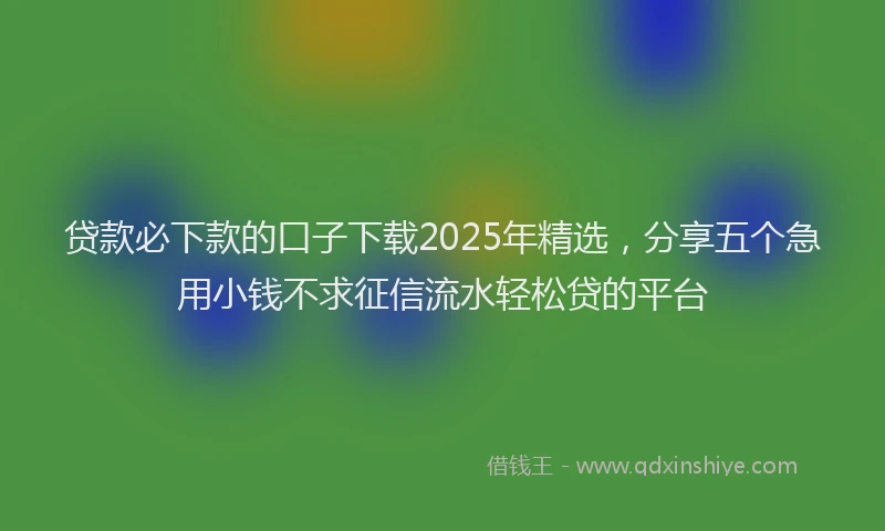 贷款必下款的口子下载2025年精选，分享五个急用小钱不求征信流水轻松贷的平台