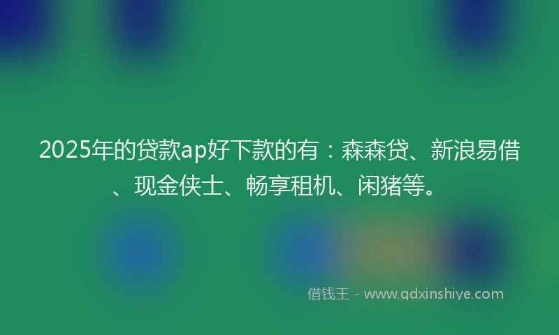 2025年的贷款ap好下款的有：森森贷、新浪易借、现金侠士、畅享租机、闲猪等。