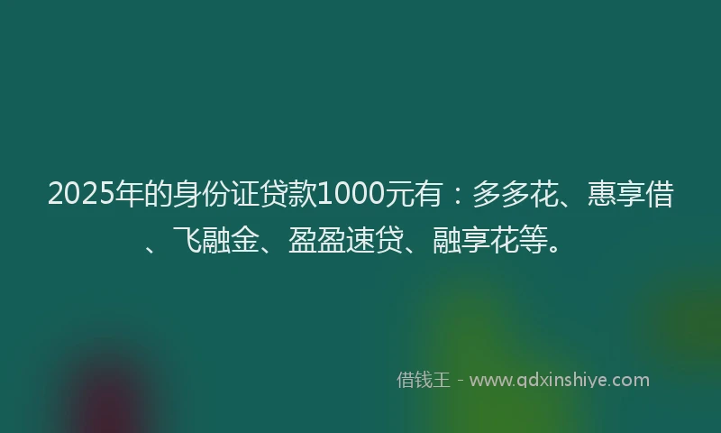 2025年的身份证贷款1000元有：多多花、惠享借、飞融金、盈盈速贷、融享花等。