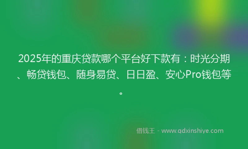 2025年的重庆贷款哪个平台好下款有：时光分期、畅贷钱包、随身易贷、日日盈、安心Pro钱包等。