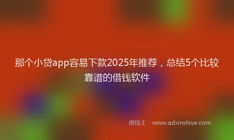 那个小贷app容易下款2025年推荐，总结5个比较靠谱的借钱软件