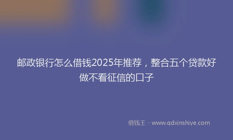 邮政银行怎么借钱2025年推荐，整合五个贷款好做不看征信的口子