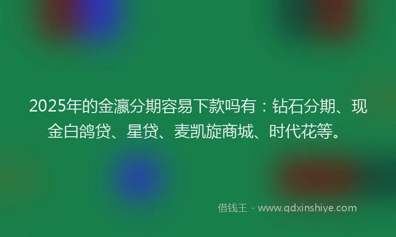2025年的金瀛分期容易下款吗有：钻石分期、现金白鸽贷、星贷、麦凯旋商城、时代花等。