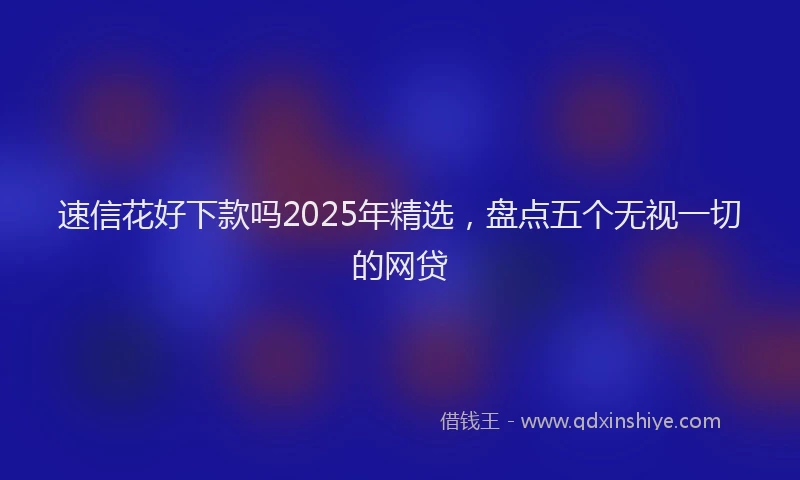 速信花好下款吗2025年精选，盘点五个无视一切的网贷