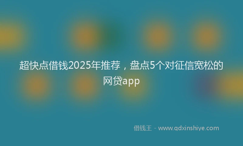 超快点借钱2025年推荐，盘点5个对征信宽松的网贷app