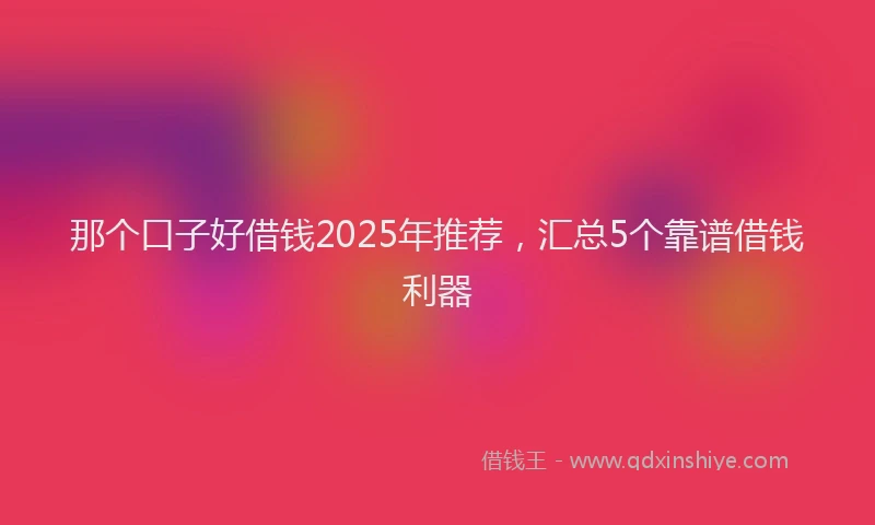 那个口子好借钱2025年推荐，汇总5个靠谱借钱利器