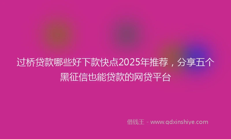 过桥贷款哪些好下款快点2025年推荐，分享五个黑征信也能贷款的网贷平台