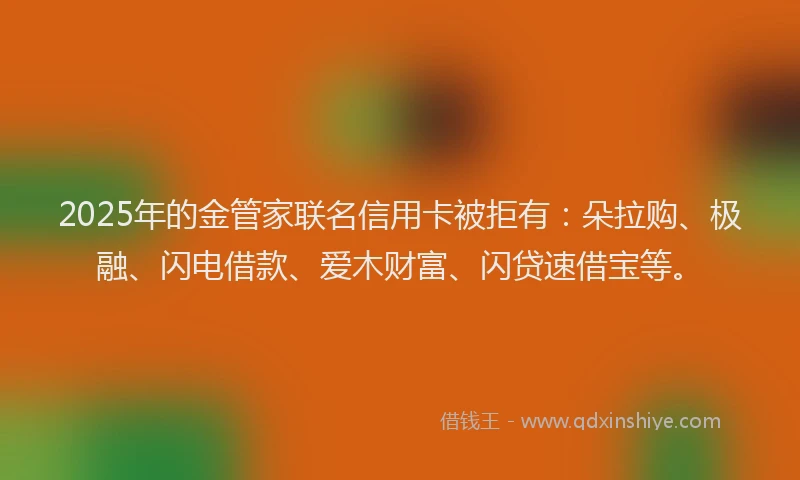 2025年的金管家联名信用卡被拒有：朵拉购、极融、闪电借款、爱木财富、闪贷速借宝等。