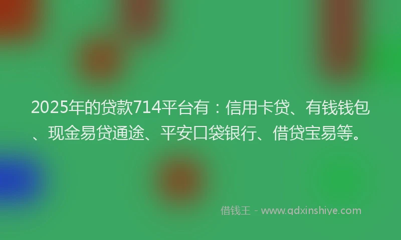 2025年的贷款714平台有：信用卡贷、有钱钱包、现金易贷通途、平安口袋银行、借贷宝易等。