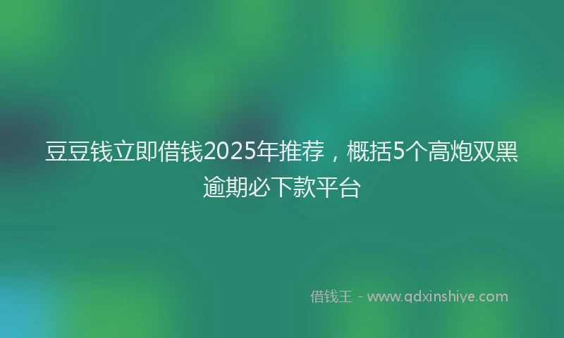 豆豆钱立即借钱2025年推荐，概括5个高炮双黑逾期必下款平台