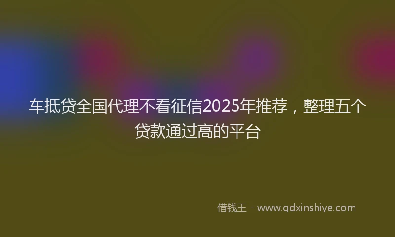 车抵贷全国代理不看征信2025年推荐，整理五个贷款通过高的平台