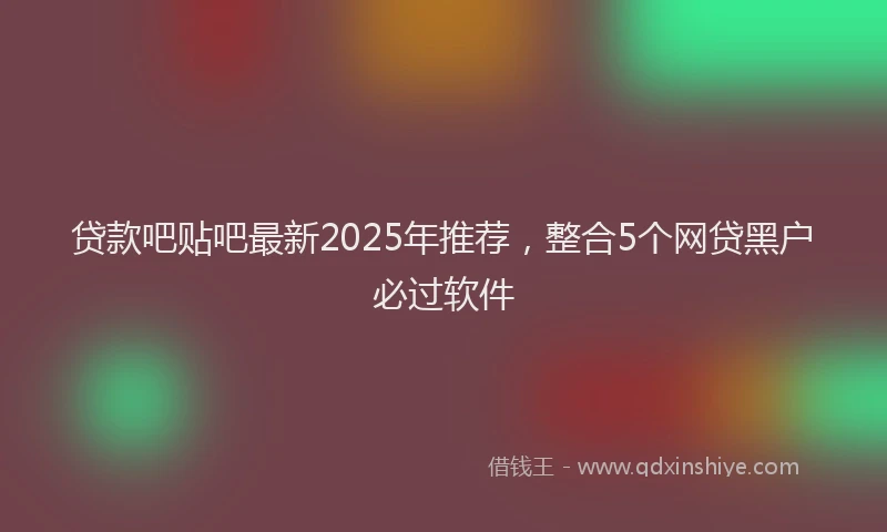 贷款吧贴吧最新2025年推荐，整合5个网贷黑户必过软件