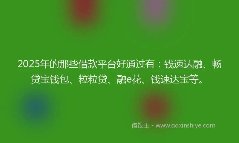 2025年的那些借款平台好通过有：钱速达融、畅贷宝钱包、粒粒贷、融e花、钱速达宝等。
