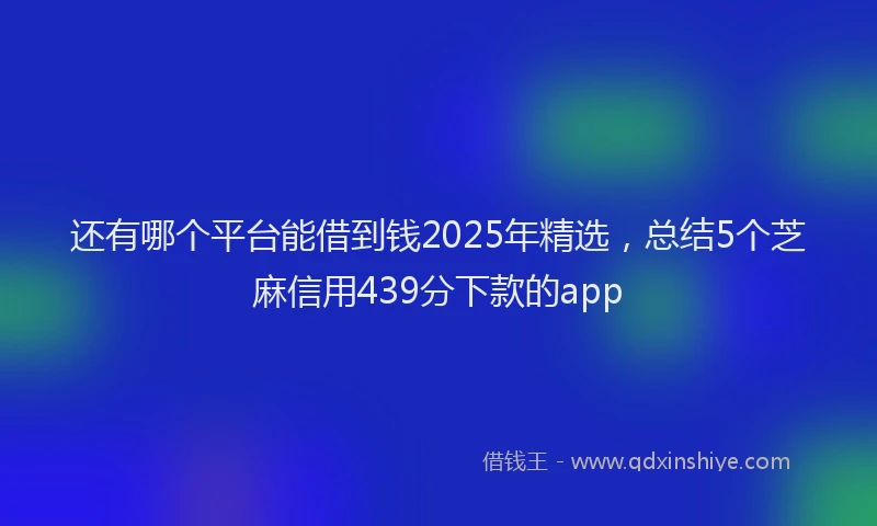 还有哪个平台能借到钱2025年精选，总结5个芝麻信用439分下款的app