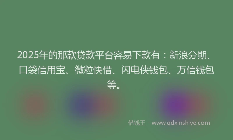 2025年的那款贷款平台容易下款有：新浪分期、口袋信用宝、微粒快借、闪电侠钱包、万信钱包等。