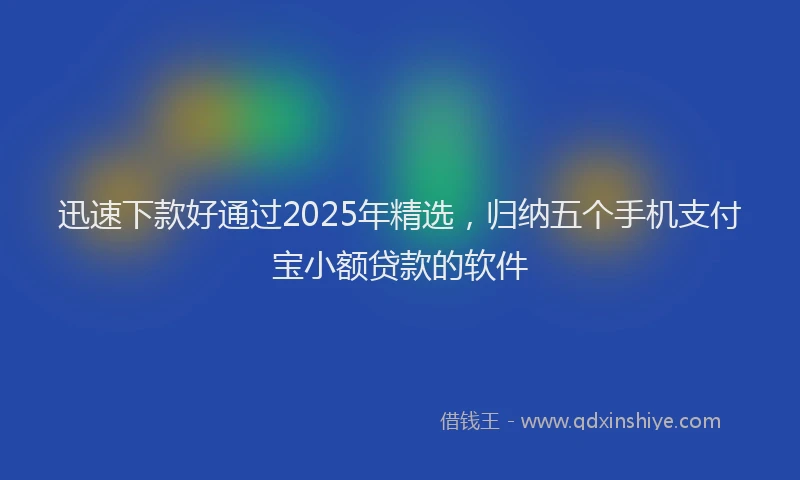 迅速下款好通过2025年精选，归纳五个手机支付宝小额贷款的软件