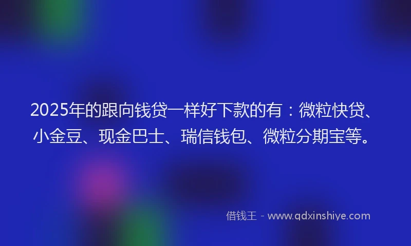 2025年的跟向钱贷一样好下款的有：微粒快贷、小金豆、现金巴士、瑞信钱包、微粒分期宝等。