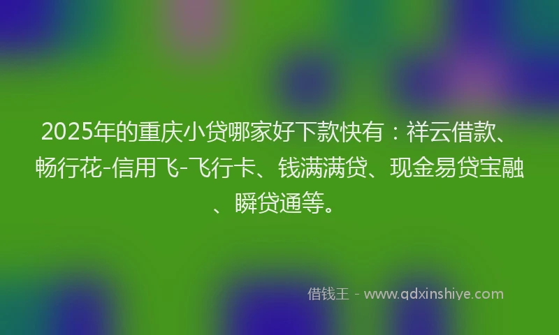 2025年的重庆小贷哪家好下款快有：祥云借款、畅行花-信用飞-飞行卡、钱满满贷、现金易贷宝融、瞬贷通等。