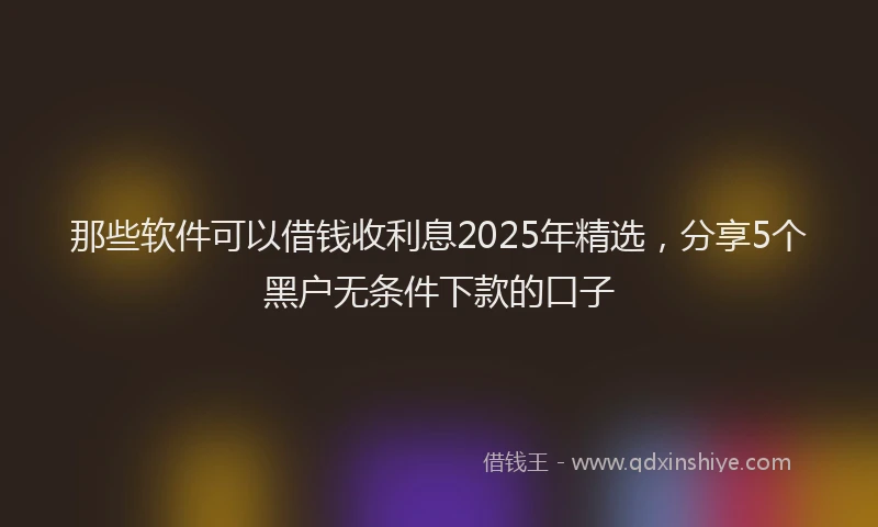 那些软件可以借钱收利息2025年精选，分享5个黑户无条件下款的口子