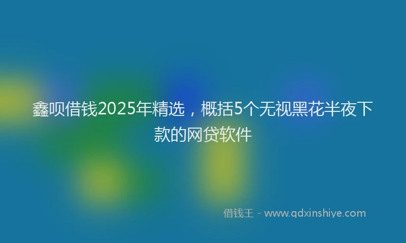 鑫呗借钱2025年精选，概括5个无视黑花半夜下款的网贷软件