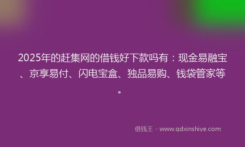 2025年的赶集网的借钱好下款吗有：现金易融宝、京享易付、闪电宝盒、独品易购、钱袋管家等。