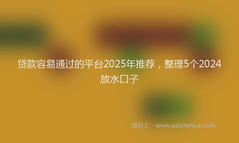 贷款容易通过的平台2025年推荐，整理5个2024放水口子