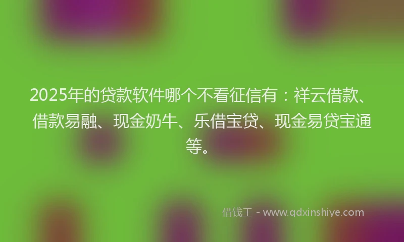 2025年的贷款软件哪个不看征信有：祥云借款、借款易融、现金奶牛、乐借宝贷、现金易贷宝通等。