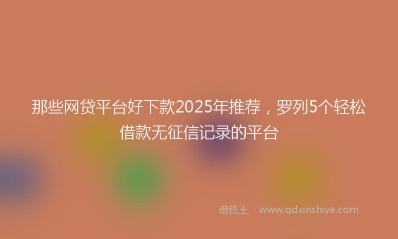 那些网贷平台好下款2025年推荐，罗列5个轻松借款无征信记录的平台