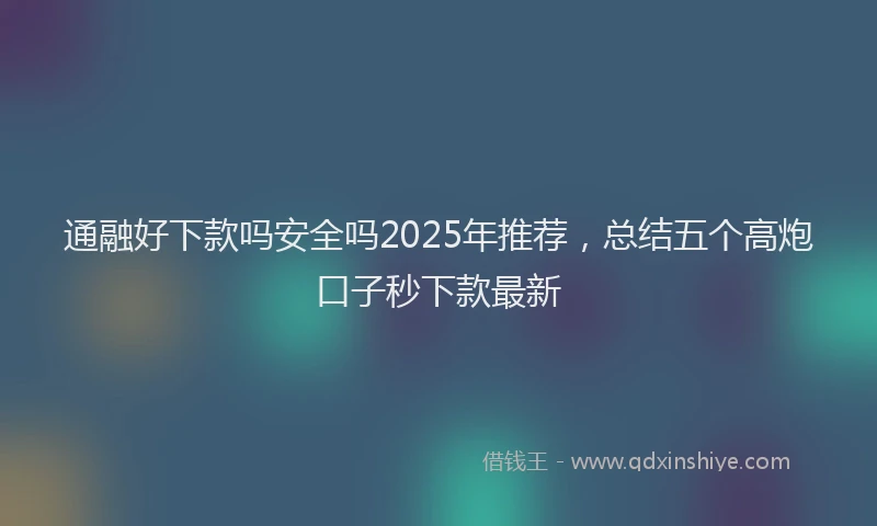 通融好下款吗安全吗2025年推荐，总结五个高炮口子秒下款最新