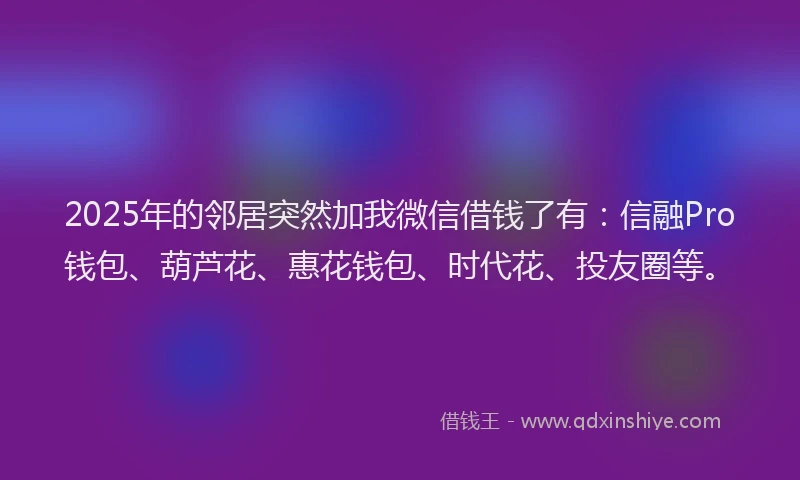 2025年的邻居突然加我微信借钱了有：信融Pro钱包、葫芦花、惠花钱包、时代花、投友圈等。