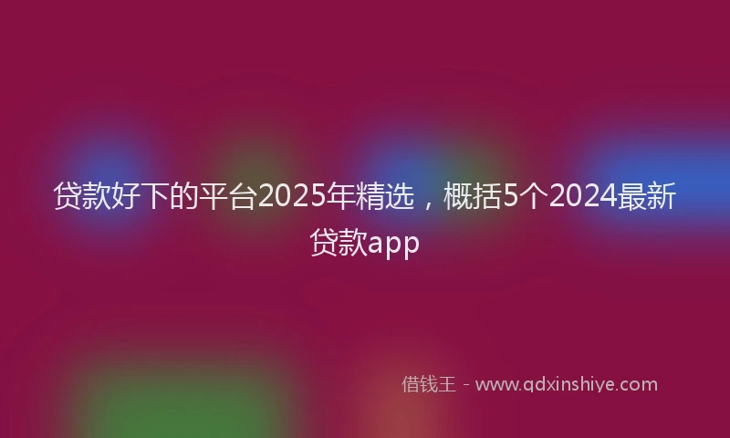 贷款好下的平台2025年精选，概括5个2024最新贷款app