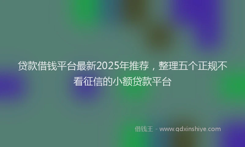贷款借钱平台最新2025年推荐，整理五个正规不看征信的小额贷款平台