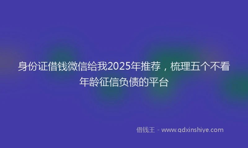 身份证借钱微信给我2025年推荐，梳理五个不看年龄征信负债的平台