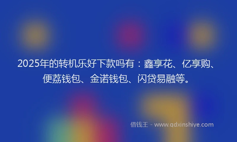 2025年的转机乐好下款吗有：鑫享花、亿享购、便荔钱包、金诺钱包、闪贷易融等。