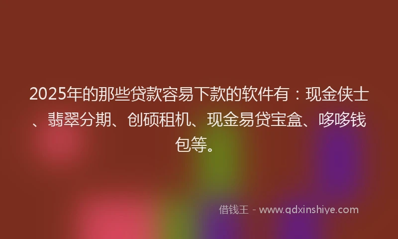 2025年的那些贷款容易下款的软件有：现金侠士、翡翠分期、创硕租机、现金易贷宝盒、哆哆钱包等。