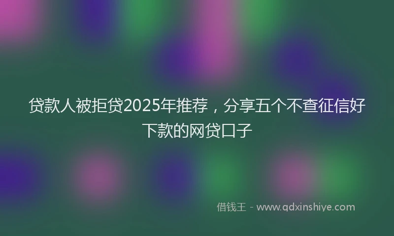 贷款人被拒贷2025年推荐，分享五个不查征信好下款的网贷口子