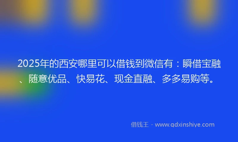 2025年的西安哪里可以借钱到微信有：瞬借宝融、随意优品、快易花、现金直融、多多易购等。