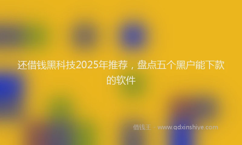 还借钱黑科技2025年推荐，盘点五个黑户能下款的软件